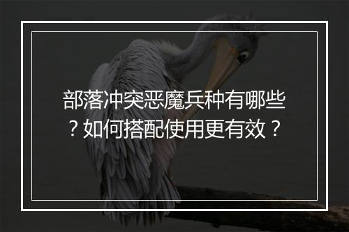 部落冲突恶魔兵种有哪些？如何搭配使用更有效？