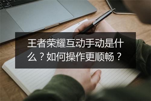 王者荣耀互动手动是什么?如何操作更顺畅?