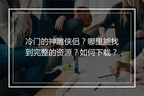 冷门的神雕侠侣?哪里能找到完整的资源?如何下载?