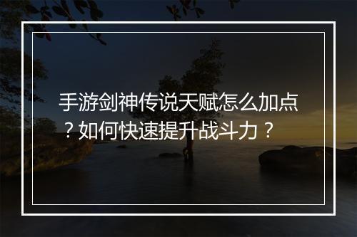 手游剑神传说天赋怎么加点?如何快速提升战斗力?