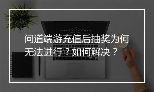 问道端游充值后抽奖为何无法进行？如何解决？