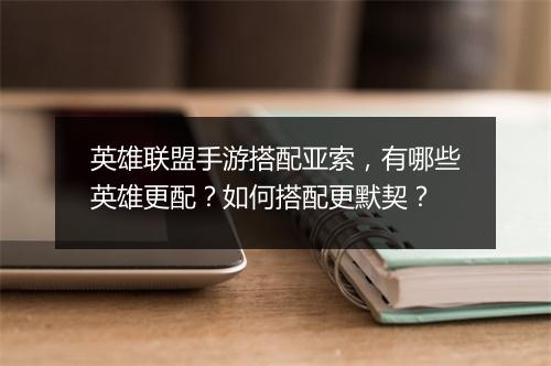 英雄联盟手游搭配亚索，有哪些英雄更配？如何搭配更默契？