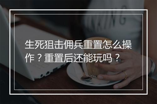 生死狙击佣兵重置怎么操作？重置后还能玩吗？