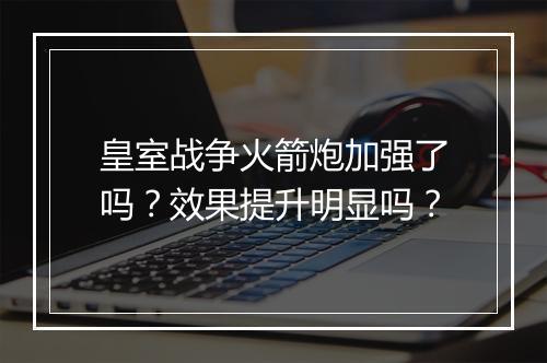 皇室战争火箭炮加强了吗?效果提升明显吗?