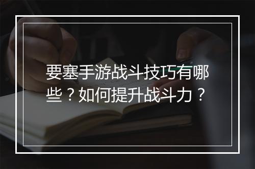要塞手游战斗技巧有哪些?如何提升战斗力?