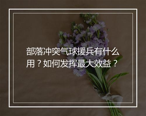部落冲突气球援兵有什么用？如何发挥最大效益？