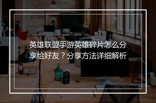 英雄联盟手游英雄碎片怎么分享给好友?分享方法详细解析