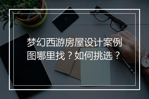 梦幻西游房屋设计案例图哪里找?如何挑选?