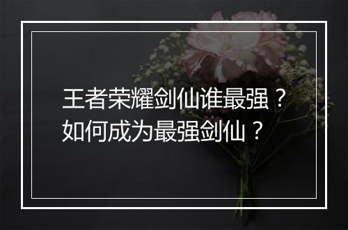 王者荣耀剑仙谁最强?如何成为最强剑仙?