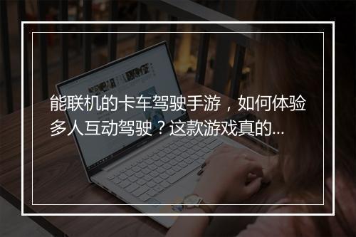 能联机的卡车驾驶手游,如何体验多人互动驾驶?这款游戏真的好玩吗?
