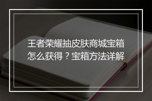 王者荣耀抽皮肤商城宝箱怎么获得?宝箱方法详解