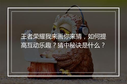 王者荣耀我来画你来猜,如何提高互动乐趣?猜中秘诀是什么?