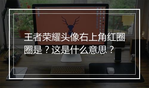 王者荣耀头像右上角红圈圈是?这是什么意思?