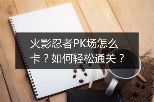 火影忍者PK场怎么卡？如何轻松通关？