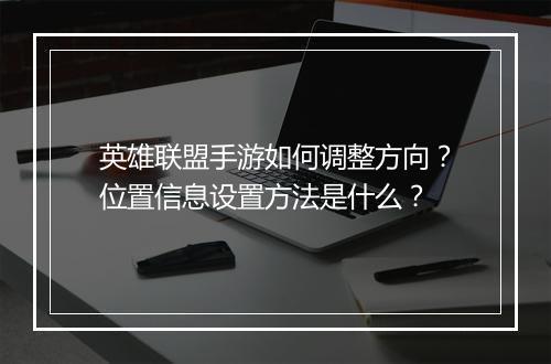 英雄联盟手游如何调整方向？位置信息设置方法是什么？
