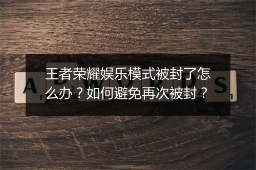王者荣耀娱乐模式被封了怎么办?如何避免再次被封?
