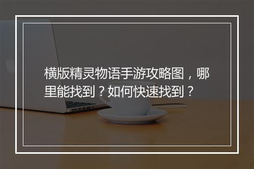 横版精灵物语手游攻略图,哪里能找到?如何快速找到?