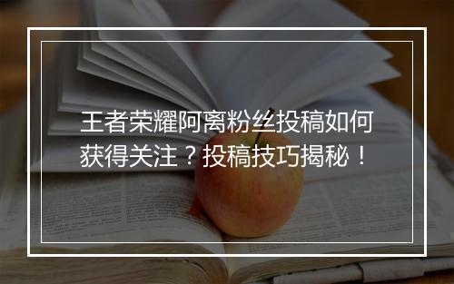 王者荣耀阿离粉丝投稿如何获得关注?投稿技巧揭秘!