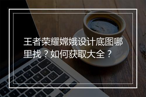 王者荣耀嫦娥设计底图哪里找?如何获取大全?