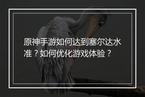 原神手游如何达到塞尔达水准?如何优化游戏体验?