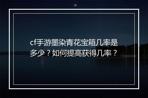 cf手游墨染青花宝箱几率是多少?如何提高获得几率?