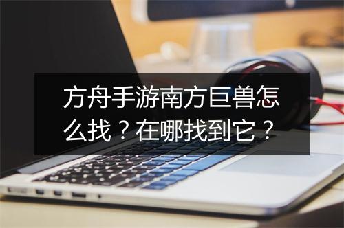 方舟手游南方巨兽怎么找?在哪找到它?