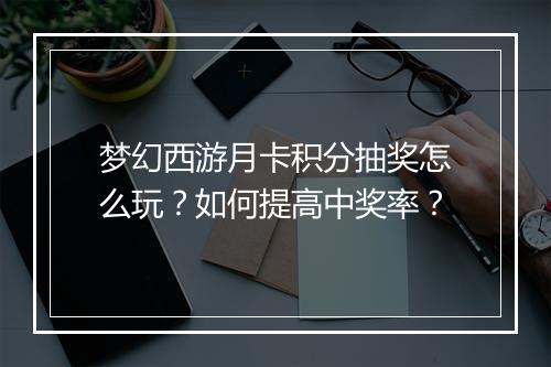 梦幻西游月卡积分抽奖怎么玩?如何提高中奖率?
