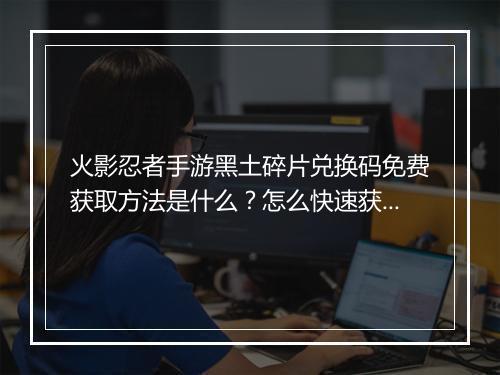 火影忍者手游黑土碎片兑换码免费获取方法是什么?怎么快速获得?