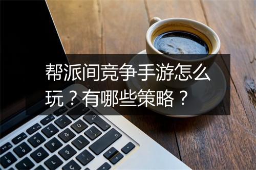 帮派间竞争手游怎么玩?有哪些策略?