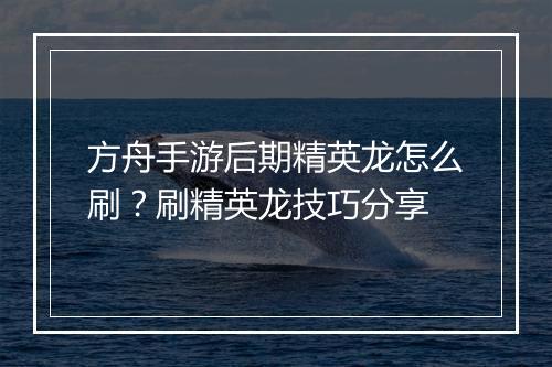 方舟手游后期精英龙怎么刷？刷精英龙技巧分享