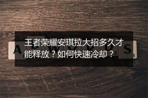 王者荣耀安琪拉大招多久才能释放?如何快速冷却?
