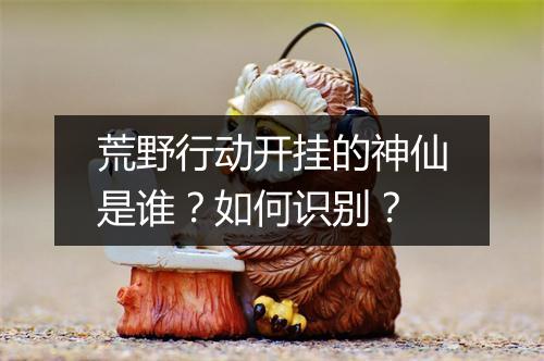 荒野行动开挂的神仙是谁？如何识别？