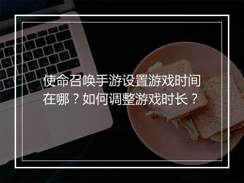 使命召唤手游设置游戏时间在哪?如何调整游戏时长?