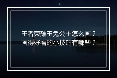 王者荣耀玉兔公主怎么画?画得好看的小技巧有哪些?