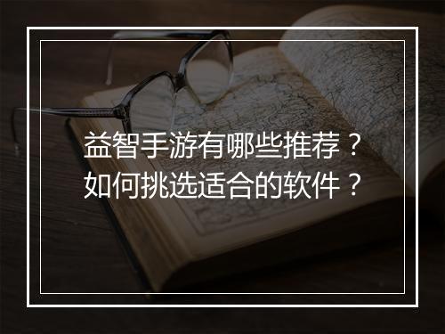 益智手游有哪些推荐?如何挑选适合的软件?