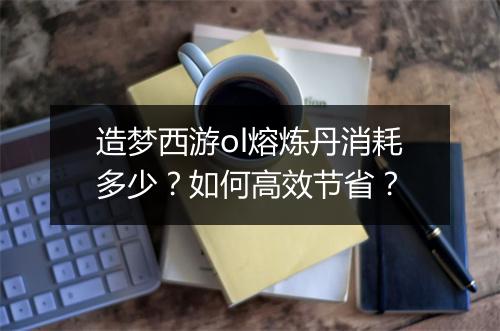 造梦西游ol熔炼丹消耗多少?如何高效节省?