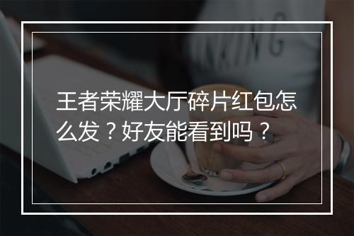 王者荣耀大厅碎片红包怎么发?好友能看到吗?