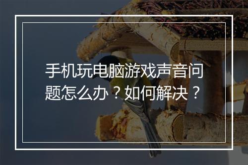 手机玩电脑游戏声音问题怎么办?如何解决?