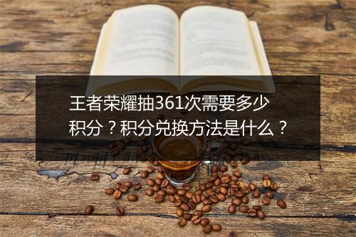 王者荣耀抽361次需要多少积分?积分兑换方法是什么?