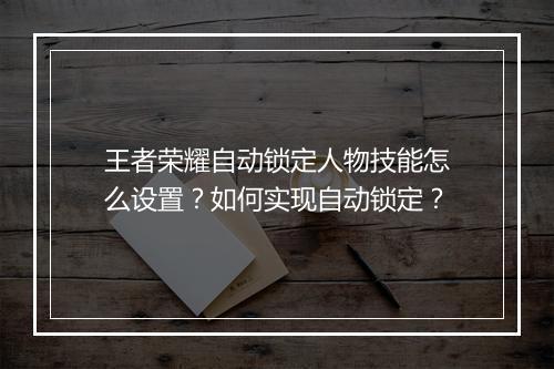 王者荣耀自动锁定人物技能怎么设置?如何实现自动锁定?
