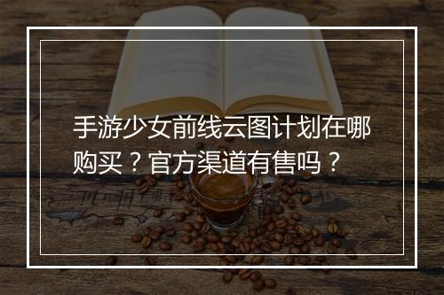 手游少女前线云图计划在哪购买？官方渠道有售吗？