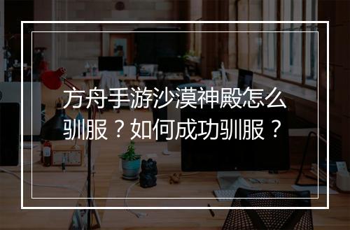 方舟手游沙漠神殿怎么驯服?如何成功驯服?