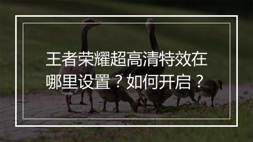 王者荣耀超高清特效在哪里设置?如何开启?
