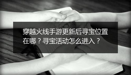 穿越火线手游更新后寻宝位置在哪?寻宝活动怎么进入?