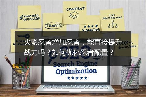 火影忍者增加忍者,能直接提升战力吗?如何优化忍者配置?