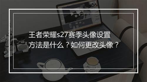 王者荣耀s27赛季头像设置方法是什么？如何更改头像？