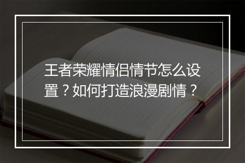 王者荣耀情侣情节怎么设置?如何打造浪漫剧情?