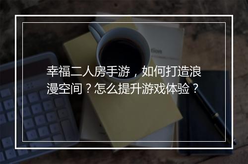 幸福二人房手游,如何打造浪漫空间?怎么提升游戏体验?