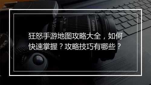 狂怒手游地图攻略大全,如何快速掌握?攻略技巧有哪些?