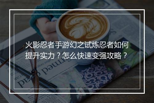火影忍者手游幻之试炼忍者如何提升实力?怎么快速变强攻略?